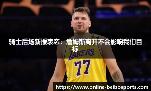 骑士后场新援表态：詹姆斯离开不会影响我们目标