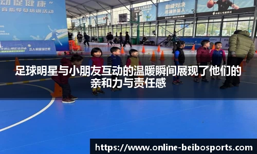 足球明星与小朋友互动的温暖瞬间展现了他们的亲和力与责任感
